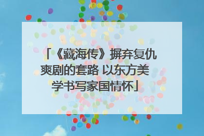 《藏海传》摒弃复仇爽剧的套路 以东方美学书写家国情怀