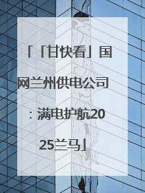「甘快看」国网兰州供电公司：满电护航2025兰马