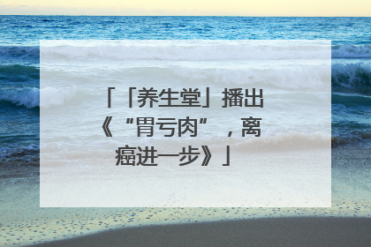「养生堂」播出《“胃亏肉”，离癌进一步》