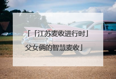 「江苏麦收进行时」父女俩的智慧麦收
