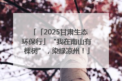 「2025甘肃生态环保行」“我在南山有棵树”，染绿凉州！