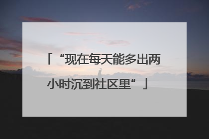“现在每天能多出两小时沉到社区里”