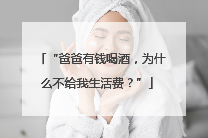 “爸爸有钱喝酒，为什么不给我生活费？”