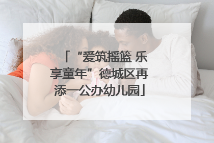 “爱筑摇篮 乐享童年”德城区再添一公办幼儿园