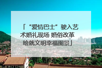“爱情巴士”驶入艺术婚礼现场 婚俗改革绘就文明幸福图景