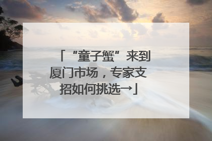 “童子蟹”来到厦门市场，专家支招如何挑选→