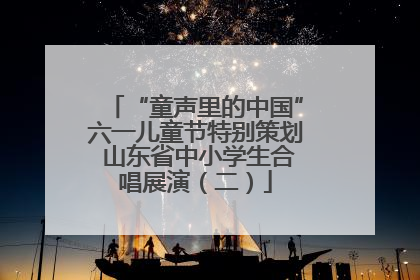 “童声里的中国”六一儿童节特别策划 山东省中小学生合唱展演（二）