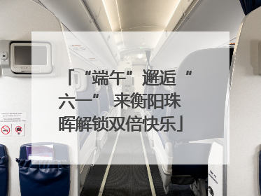“端午”邂逅“六一” 来衡阳珠晖解锁双倍快乐