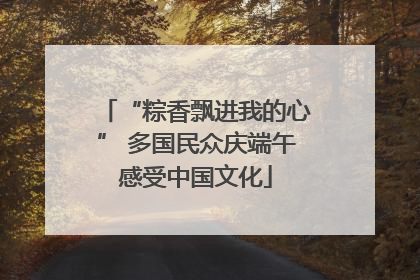 “粽香飘进我的心” 多国民众庆端午感受中国文化