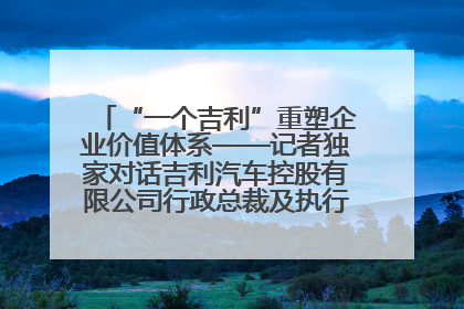 “一个吉利”重塑企业价值体系——记者独家对话吉利汽车控股有限公司行政总裁及执行董事桂生悦