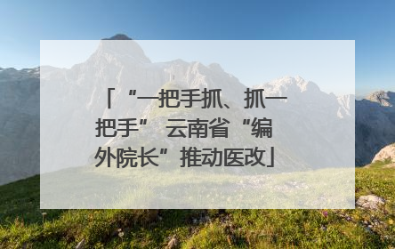 “一把手抓、抓一把手” 云南省“编外院长”推动医改