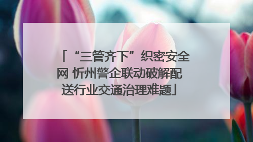 “三管齐下”织密安全网 忻州警企联动破解配送行业交通治理难题