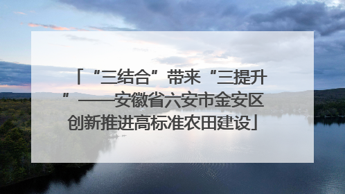 “三结合”带来“三提升”——安徽省六安市金安区创新推进高标准农田建设