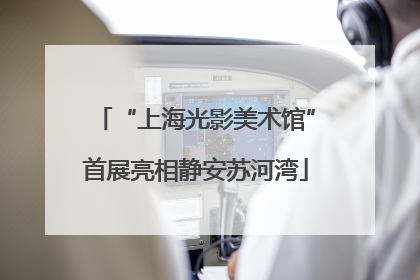 “上海光影美术馆”首展亮相静安苏河湾