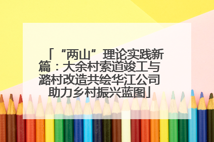 “两山”理论实践新篇：大余村索道竣工与潞村改造共绘华江公司助力乡村振兴蓝图