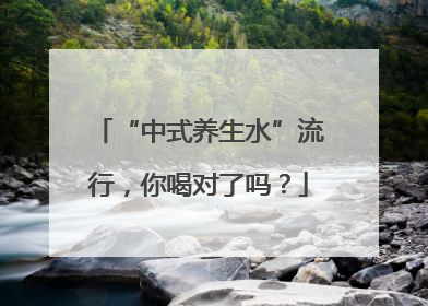 “中式养生水”流行，你喝对了吗？