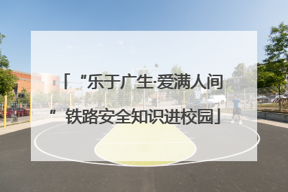 “乐于广生·爱满人间”铁路安全知识进校园