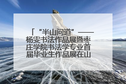 “半山问道”——杨雯书法作品展暨枣庄学院书法学专业首届毕业生作品展在山东省文化馆开幕