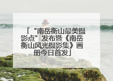 “南岳衡山最美摄影点”发布暨《南岳衡山风光摄影集》画册今日首发