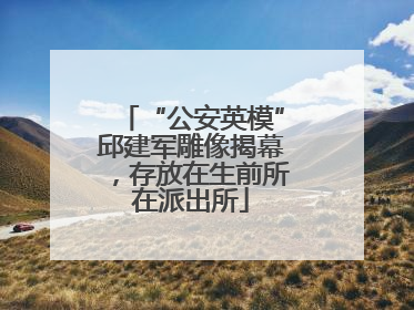 “公安英模”邱建军雕像揭幕，存放在生前所在派出所