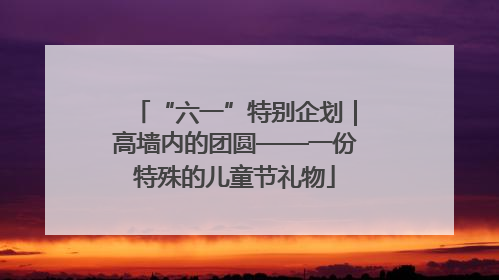 “六一”特别企划｜高墙内的团圆——一份特殊的儿童节礼物