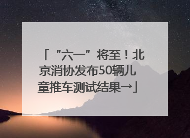 “六一”将至！北京消协发布50辆儿童推车测试结果→