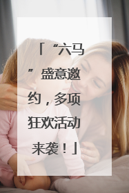 “六马”盛意邀约，多项狂欢活动来袭！