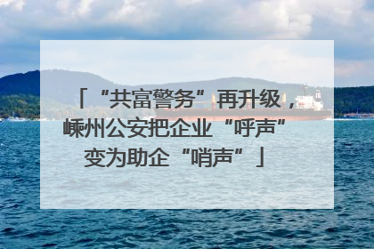 “共富警务”再升级，嵊州公安把企业“呼声”变为助企“哨声”
