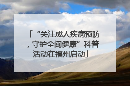 “关注成人疾病预防，守护全闽健康”科普活动在福州启动