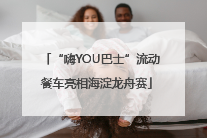 “嗨YOU巴士”流动餐车亮相海淀龙舟赛