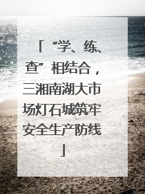 “学、练、查”相结合，三湘南湖大市场灯石城筑牢安全生产防线