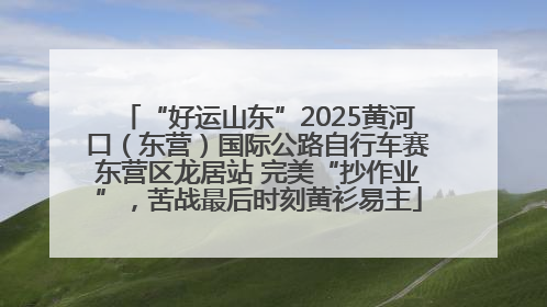 “好运山东”2025黄河口（东营）国际公路自行车赛东营区龙居站 完美“抄作业”，苦战最后时刻黄衫易主