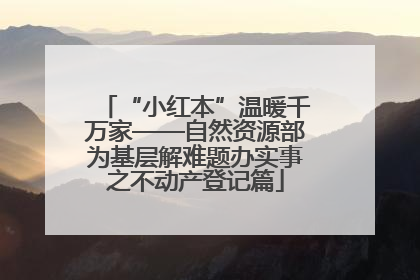 “小红本”温暖千万家——自然资源部为基层解难题办实事之不动产登记篇