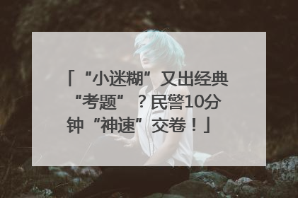 “小迷糊”又出经典“考题”？民警10分钟“神速”交卷！