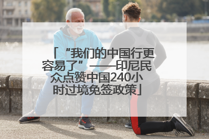 “我们的中国行更容易了”——印尼民众点赞中国240小时过境免签政策