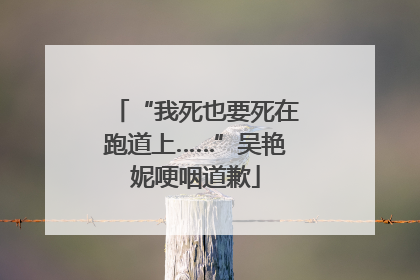 “我死也要死在跑道上……”吴艳妮哽咽道歉