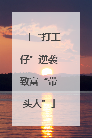 “打工仔”逆袭致富“带头人”