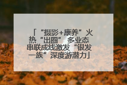 “摄影+康养”火热“出圈” 多业态串联成线激发“银发一族”深度游潜力