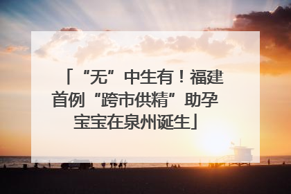 “无”中生有！福建首例“跨市供精”助孕宝宝在泉州诞生