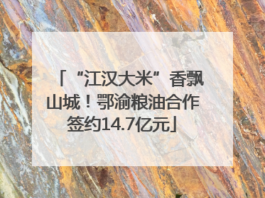 “江汉大米”香飘山城！鄂渝粮油合作签约14.7亿元