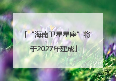 “海南卫星星座”将于2027年建成