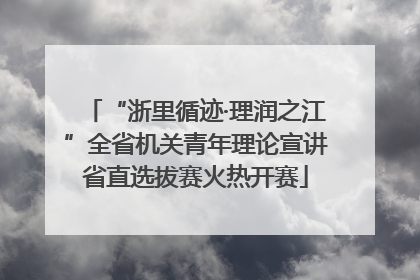 “浙里循迹·理润之江”全省机关青年理论宣讲省直选拔赛火热开赛