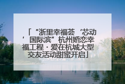 “浙里幸福荟‘芯动’国际滨”杭州婚恋幸福工程・爱在杭城大型交友活动甜蜜开启
