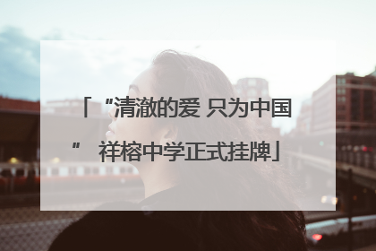 “清澈的爱 只为中国” 祥榕中学正式挂牌