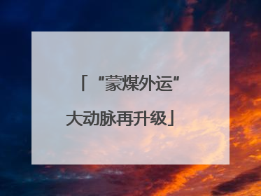 “蒙煤外运”大动脉再升级