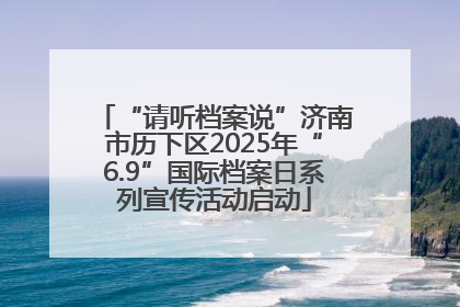 “请听档案说”济南市历下区2025年“6.9”国际档案日系列宣传活动启动