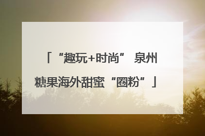 “趣玩+时尚” 泉州糖果海外甜蜜“圈粉”