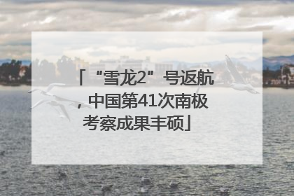 “雪龙2”号返航，中国第41次南极考察成果丰硕