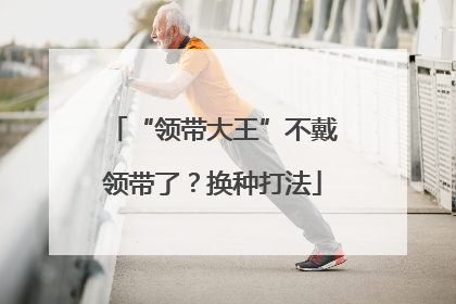 “领带大王”不戴领带了？换种打法