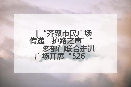 “齐聚市民广场 传递‘护路之声’”——多部门联合走进广场开展“526 我爱路”宣传活动